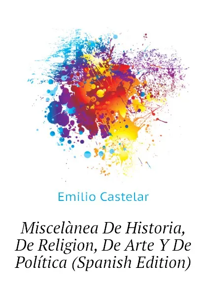 Обложка книги Miscelanea De Historia, De Religion, De Arte Y De Politica (Spanish Edition), Emilio Castelar