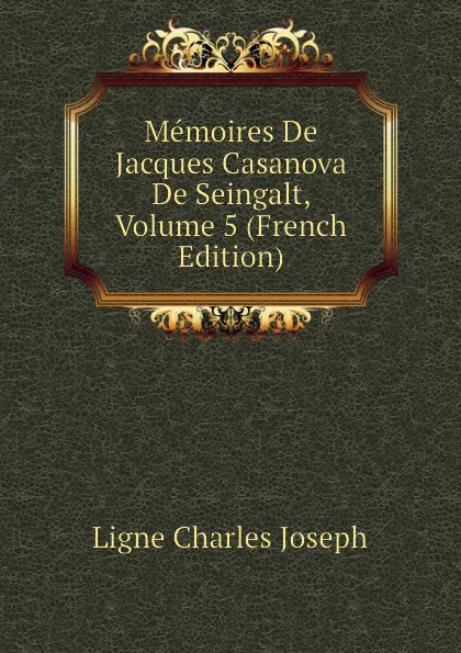 Обложка книги Memoires De Jacques Casanova De Seingalt, Volume 5 (French Edition), Ligne Charles Joseph