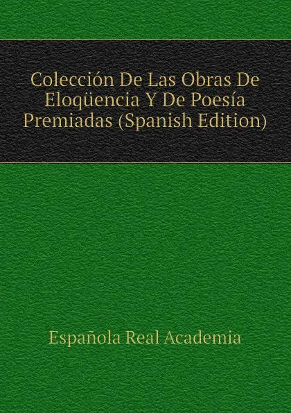 Обложка книги Coleccion De Las Obras De Eloquencia Y De Poesia Premiadas (Spanish Edition), Española Real Academia