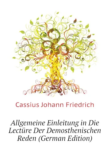 Обложка книги Allgemeine Einleitung in Die Lecture Der Demosthenischen Reden (German Edition), Cassius Johann Friedrich