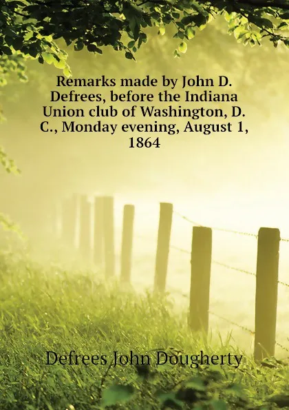 Обложка книги Remarks made by John D. Defrees, before the Indiana Union club of Washington, D.C., Monday evening, August 1, 1864, Defrees John Dougherty