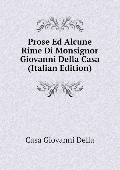 Обложка книги Prose Ed Alcune Rime Di Monsignor Giovanni Della Casa  (Italian Edition), Casa Giovanni Della