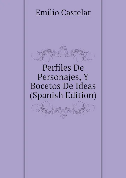 Обложка книги Perfiles De Personajes, Y Bocetos De Ideas (Spanish Edition), Emilio Castelar