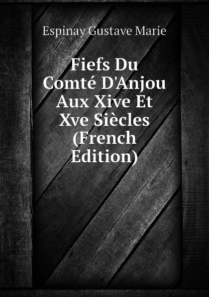 Обложка книги Fiefs Du Comte D.Anjou Aux Xive Et Xve Siecles (French Edition), Espinay Gustave Marie