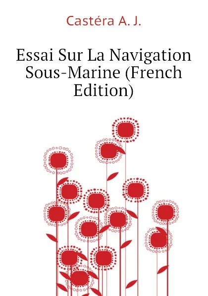 Обложка книги Essai Sur La Navigation Sous-Marine (French Edition), Castéra A. J.