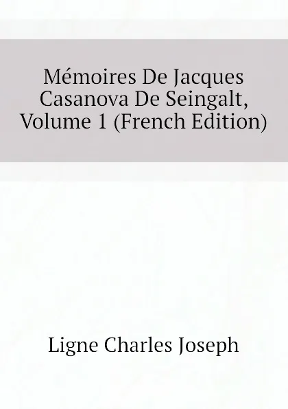 Обложка книги Memoires De Jacques Casanova De Seingalt, Volume 1 (French Edition), Ligne Charles Joseph