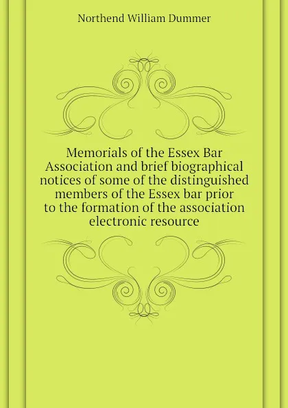 Обложка книги Memorials of the Essex Bar Association and brief biographical notices of some of the distinguished members of the Essex bar prior to the formation of the association electronic resource, Northend William Dummer