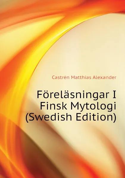 Обложка книги Forelasningar I Finsk Mytologi (Swedish Edition), Castrén Matthias Alexander