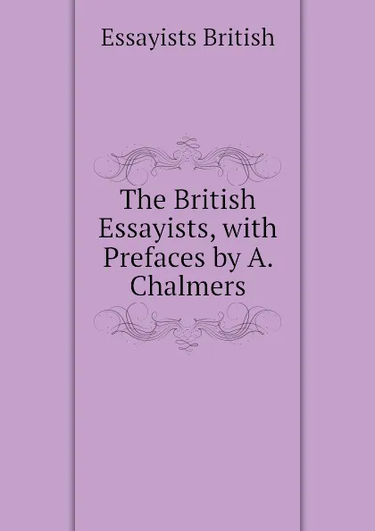 Обложка книги The British Essayists, with Prefaces by A. Chalmers, Essayists British