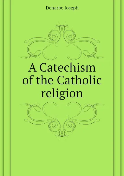 Обложка книги A Catechism of the Catholic religion, Deharbe Joseph
