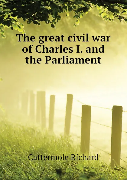Обложка книги The great civil war of Charles I. and the Parliament, Cattermole Richard