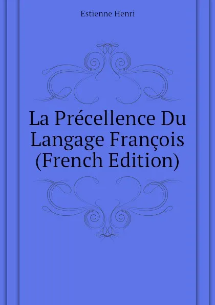 Обложка книги La Precellence Du Langage Francois (French Edition), Estienne Henri