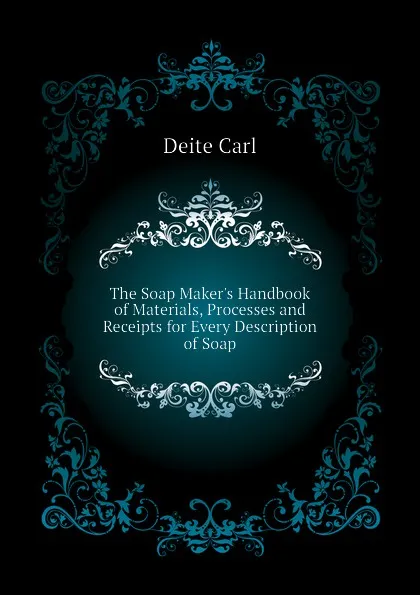 Обложка книги The Soap Maker.s Handbook of Materials, Processes and Receipts for Every Description of Soap, Deite Carl