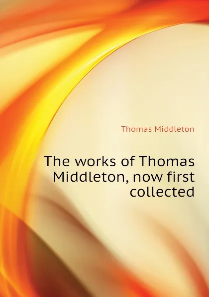 Обложка книги The works of Thomas Middleton, now first collected, Thomas Middleton