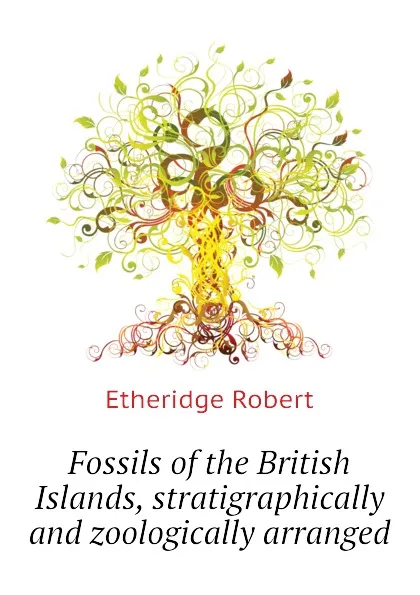 Обложка книги Fossils of the British Islands, stratigraphically and zoologically arranged, Etheridge Robert