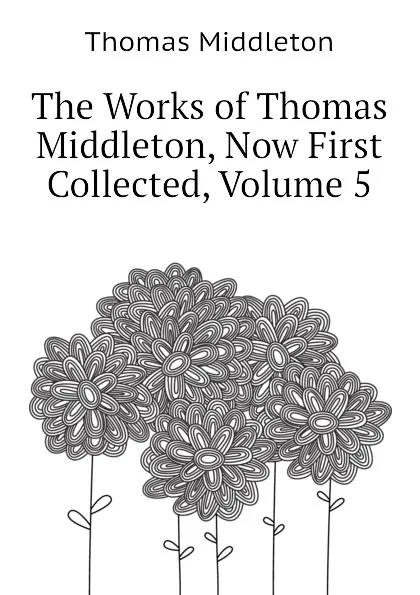 Обложка книги The Works of Thomas Middleton, Now First Collected, Volume 5, Thomas Middleton