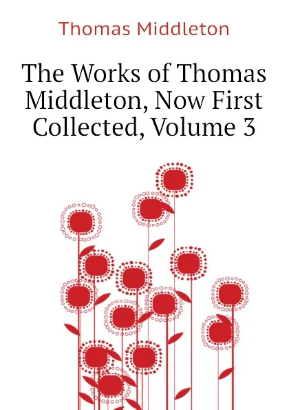 Обложка книги The Works of Thomas Middleton, Now First Collected, Volume 3, Thomas Middleton