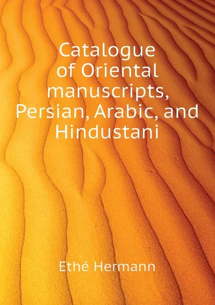 Обложка книги Catalogue of Oriental manuscripts, Persian, Arabic, and Hindustani, Ethé Hermann