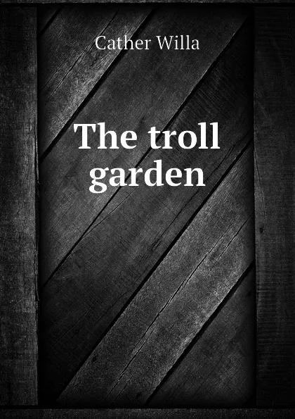 Обложка книги The troll garden, Cather Willa