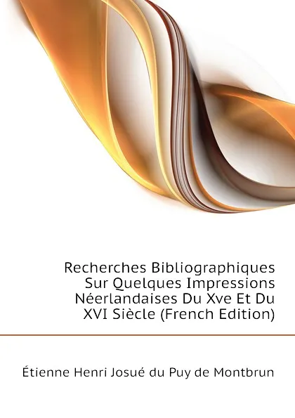 Обложка книги Recherches Bibliographiques Sur Quelques Impressions Neerlandaises Du Xve Et Du XVI Siecle (French Edition), Étienne Henri Josué du Puy de Montbrun