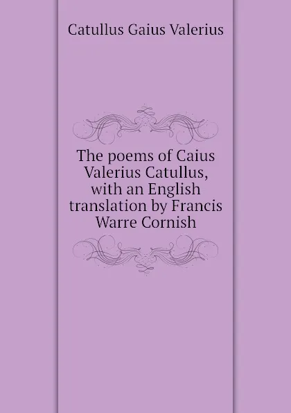 Обложка книги The poems of Caius Valerius Catullus, with an English translation by Francis Warre Cornish, Catullus Gaius Valerius