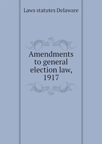 Обложка книги Amendments to general election law, 1917, Laws statutes Delaware