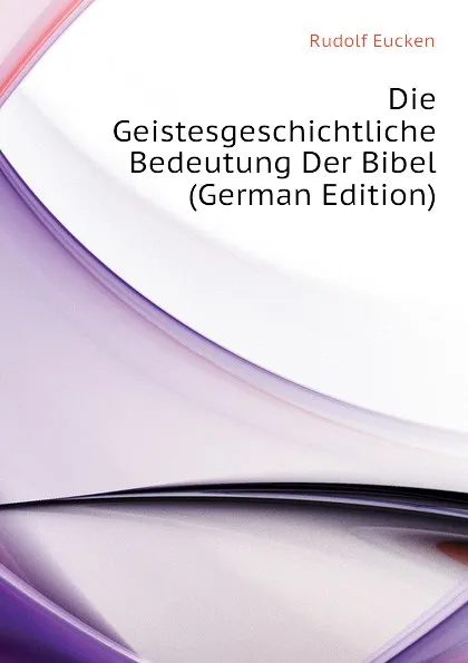 Обложка книги Die Geistesgeschichtliche Bedeutung Der Bibel (German Edition), Rudolf Eucken