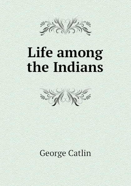 Обложка книги Life among the Indians, George Catlin