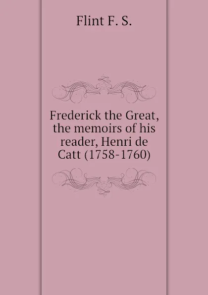 Обложка книги Frederick the Great, the memoirs of his reader, Henri de Catt (1758-1760), Flint F. S.