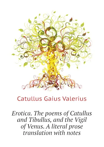 Обложка книги Erotica. The poems of Catullus and Tibullus, and the Vigil of Venus. A literal prose translation with notes, Catullus Gaius Valerius