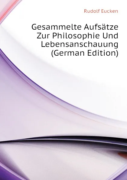 Обложка книги Gesammelte Aufsatze Zur Philosophie Und Lebensanschauung (German Edition), Rudolf Eucken