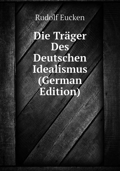 Обложка книги Die Trager Des Deutschen Idealismus (German Edition), Rudolf Eucken