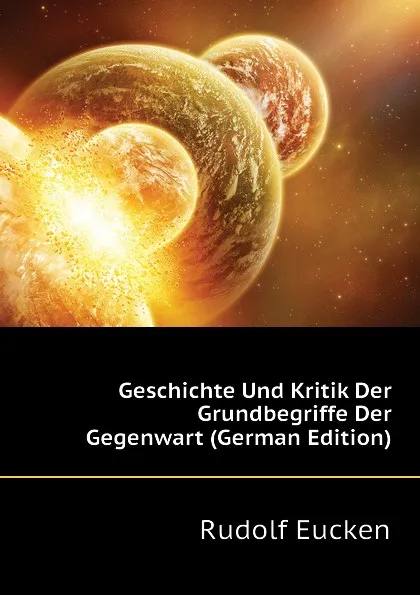 Обложка книги Geschichte Und Kritik Der Grundbegriffe Der Gegenwart (German Edition), Rudolf Eucken