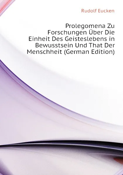 Обложка книги Prolegomena Zu Forschungen Uber Die Einheit Des Geisteslebens in Bewusstsein Und That Der Menschheit (German Edition), Rudolf Eucken