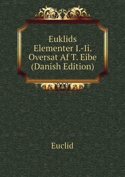 Обложка книги Euklids Elementer I.-Ii. Oversat Af T. Eibe (Danish Edition), Euclid
