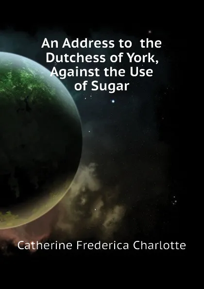 Обложка книги An Address to  the Dutchess of York, Against the Use of Sugar, Catherine Frederica Charlotte