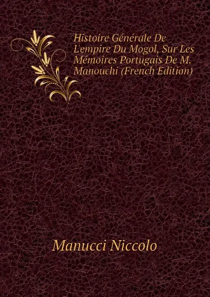 Обложка книги Histoire Generale De L.empire Du Mogol, Sur Les Memoires Portugais De M. Manouchi (French Edition), Manucci Niccolo