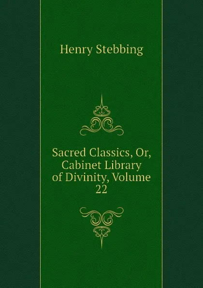 Обложка книги Sacred Classics, Or, Cabinet Library of Divinity, Volume 22, Stebbing Henry