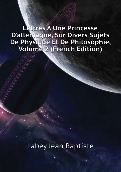 Обложка книги Lettres A Une Princesse D.allemagne, Sur Divers Sujets De Physique Et De Philosophie, Volume 2 (French Edition), Labey Jean Baptiste