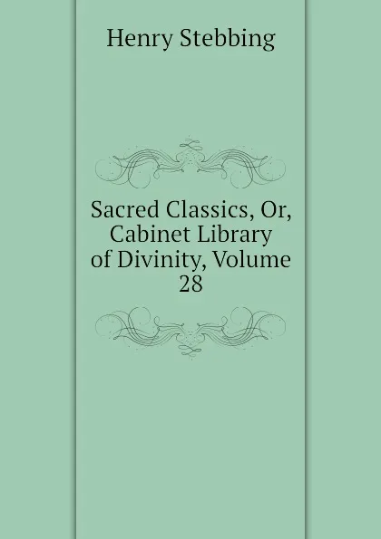 Обложка книги Sacred Classics, Or, Cabinet Library of Divinity, Volume 28, Stebbing Henry