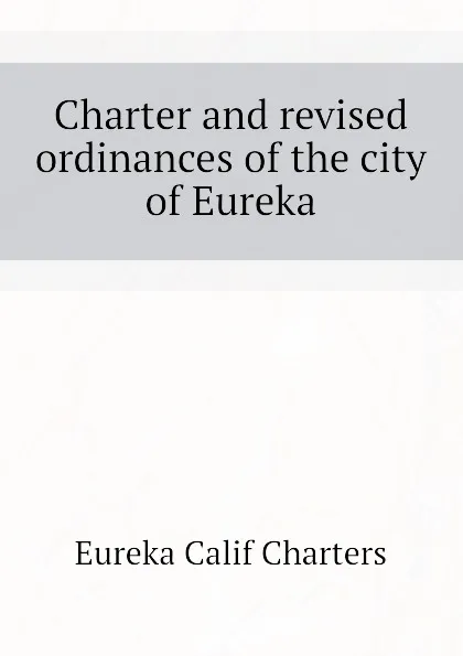 Обложка книги Charter and revised ordinances of the city of Eureka, Eureka Calif Charters