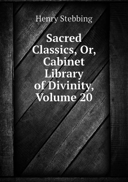 Обложка книги Sacred Classics, Or, Cabinet Library of Divinity, Volume 20, Stebbing Henry