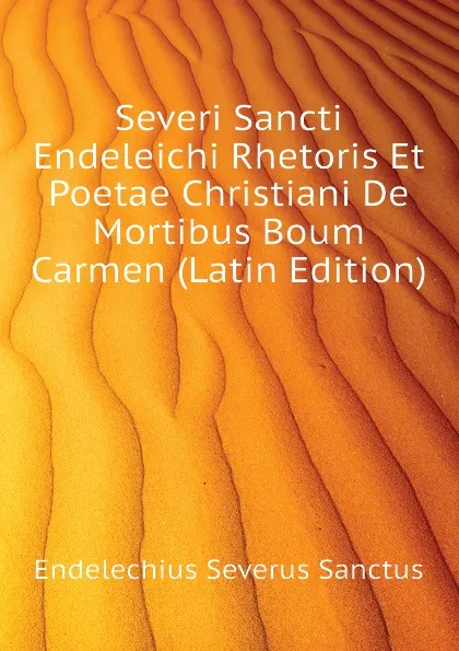 Обложка книги Severi Sancti Endeleichi Rhetoris Et Poetae Christiani De Mortibus Boum Carmen (Latin Edition), Endelechius Severus Sanctus