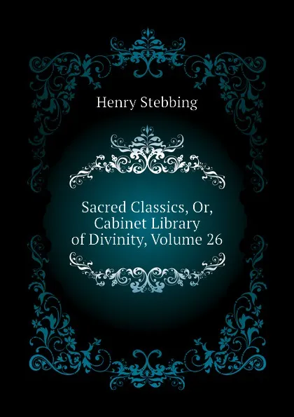 Обложка книги Sacred Classics, Or, Cabinet Library of Divinity, Volume 26, Stebbing Henry