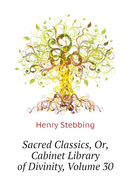 Обложка книги Sacred Classics, Or, Cabinet Library of Divinity, Volume 30, Stebbing Henry