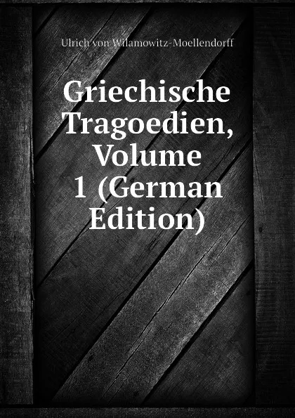 Обложка книги Griechische Tragoedien, Volume 1 (German Edition), Ulrich von Wilamowitz-Moellendorff