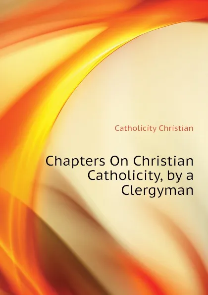 Обложка книги Chapters On Christian Catholicity, by a Clergyman, Catholicity Christian