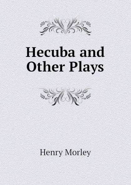 Обложка книги Hecuba and Other Plays, Henry Morley