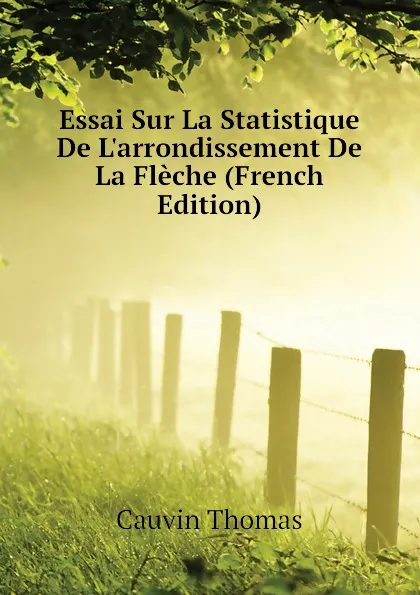 Обложка книги Essai Sur La Statistique De L.arrondissement De La Fleche (French Edition), Cauvin Thomas