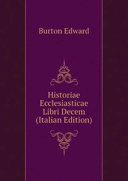 Обложка книги Historiae Ecclesiasticae Libri Decem (Italian Edition), Burton Edward